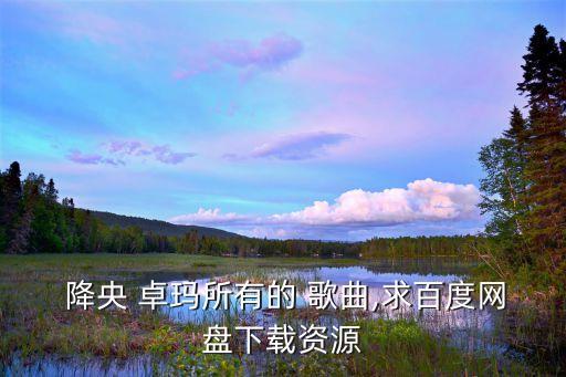 降央卓瑪歌曲精選30首,藏族歌手央央卓瑪新歌