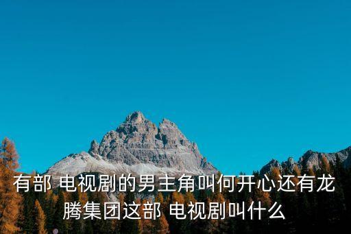 有部 電視劇的男主角叫何開心還有龍騰集團這部 電視劇叫什么