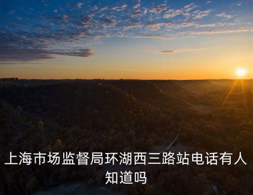 上海市場監督局環湖西三路站電話有人知道嗎