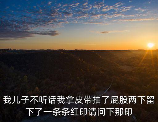 我兒子不聽話我拿皮帶抽了屁股兩下留下了一條條紅印請問下那印