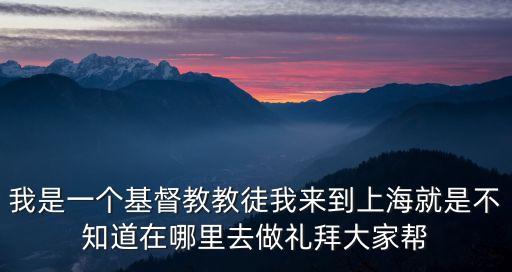 我是一個基督教教徒我來到上海就是不知道在哪里去做禮拜大家幫