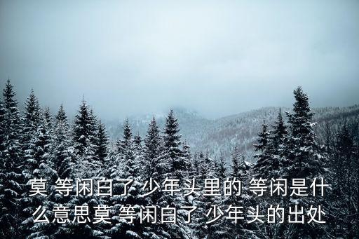 莫 等閑白了 少年頭里的 等閑是什么意思莫 等閑白了 少年頭的出處