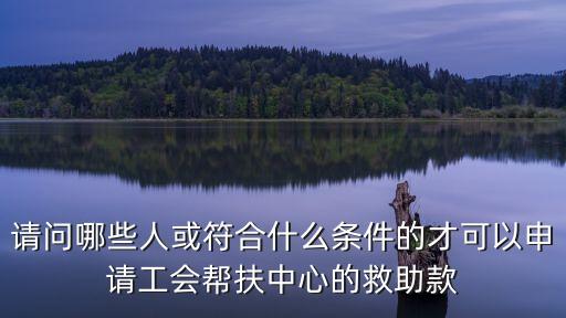 請問哪些人或符合什么條件的才可以申請工會幫扶中心的救助款