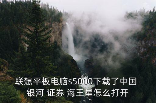 中國銀河證券海王星,銀河證券網上交易系統下載:電腦上海王星