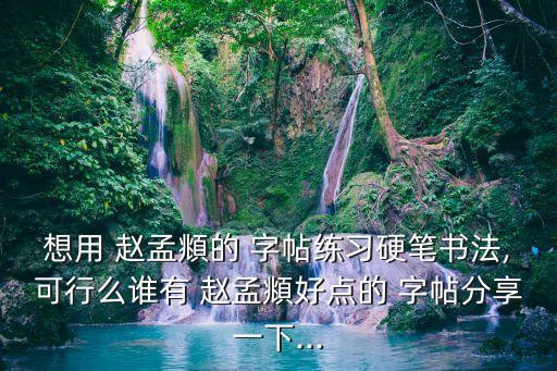 想用 趙孟頫的 字帖練習硬筆書法,可行么誰有 趙孟頫好點的 字帖分享一下...