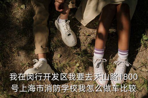 我在閔行開發區我要去天山路1800號上海市消防學校我怎么做車比較