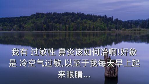 我有 過(guò)敏性 鼻炎該如何治啊!好象是 冷空氣過(guò)敏,以至于我每天早上起來(lái)眼睛...