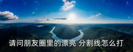 請問朋友圈里的漂亮 分割線怎么打