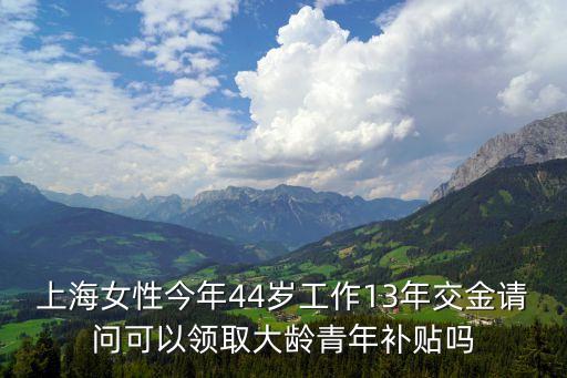 上海女性今年44歲工作13年交金請問可以領取大齡青年補貼嗎