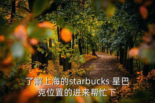 了解上海的starbucks 星巴克位置的進來幫忙下