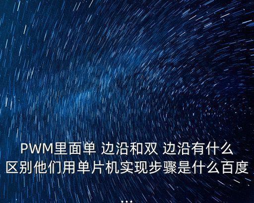 PWM里面單 邊沿和雙 邊沿有什么區別他們用單片機實現步驟是什么百度...