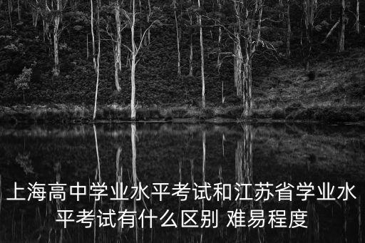 上海高中學業水平考試和江蘇省學業水平考試有什么區別 難易程度