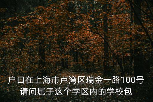 上海市七色花小學對口，戶口在上海市盧灣區瑞金一路100號請問屬于這個學區內的學校包