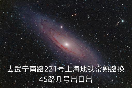 去武寧南路221號上海地鐵常熟路換45路幾號出口出