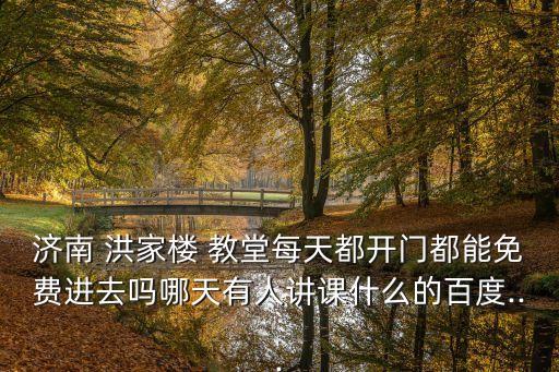 濟南 洪家樓 教堂每天都開門都能免費進去嗎哪天有人講課什么的百度...