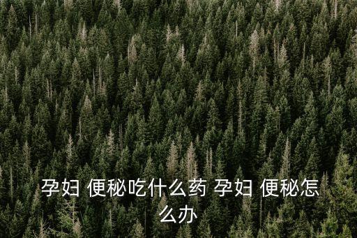 孕婦便秘吃什么藥,孕婦便秘怎么辦?可吃什么食物和蔬菜?