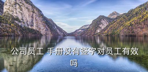  公司員工 手冊沒有簽字對員工有效嗎