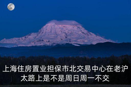 上海市靜安區住房擔保，上海住房置業擔保市北交易中心在老滬太路上是不是周日周一不交