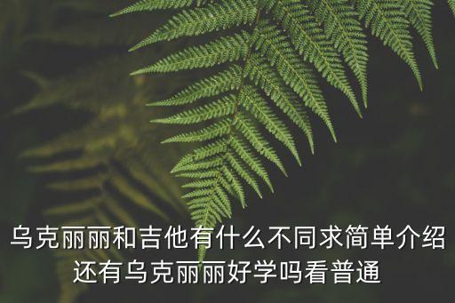 烏克麗麗和吉他有什么不同求簡單介紹還有烏克麗麗好學(xué)嗎看普通