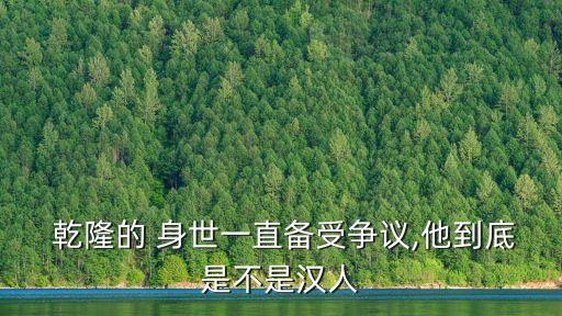  乾隆的 身世一直備受爭(zhēng)議,他到底是不是漢人