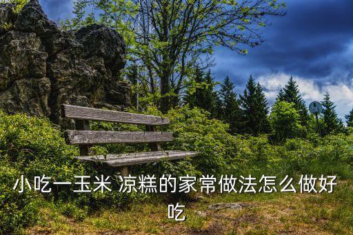 四川涼糕,四川零食-玉米涼糕:有人吃這個(gè)涼糕會(huì)長(zhǎng)胖?