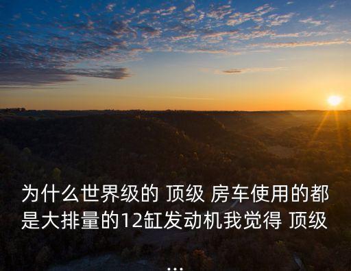 為什么世界級的 頂級 房車使用的都是大排量的12缸發動機我覺得 頂級...