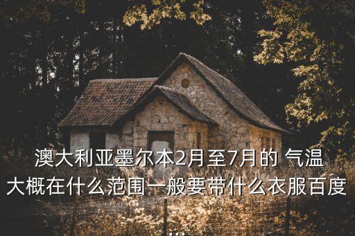  澳大利亞墨爾本2月至7月的 氣溫大概在什么范圍一般要帶什么衣服百度...