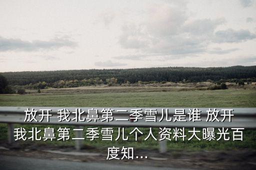  放開(kāi) 我北鼻第二季雪兒是誰(shuí) 放開(kāi) 我北鼻第二季雪兒個(gè)人資料大曝光百度知...