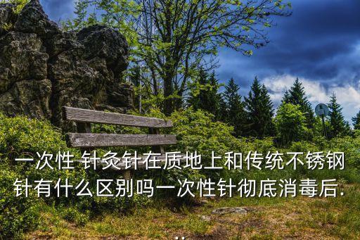 一次性 針灸針在質(zhì)地上和傳統(tǒng)不銹鋼針有什么區(qū)別嗎一次性針徹底消毒后...