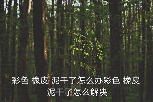 彩色 橡皮 泥干了怎么辦彩色 橡皮 泥干了怎么解決