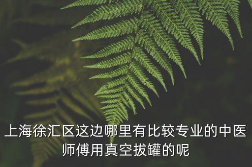 上海徐匯區(qū)這邊哪里有比較專業(yè)的中醫(yī)師傅用真空拔罐的呢
