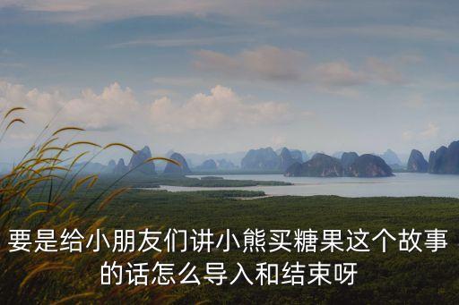 要是給小朋友們講小熊買糖果這個故事的話怎么導入和結(jié)束呀