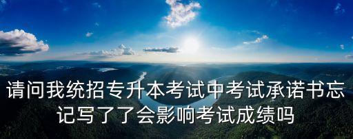 請問我統招專升本考試中考試承諾書忘記寫了了會影響考試成績嗎