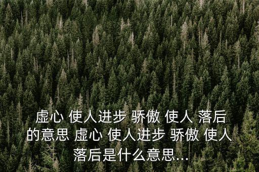  虛心 使人進步 驕傲 使人 落后的意思 虛心 使人進步 驕傲 使人 落后是什么意思...