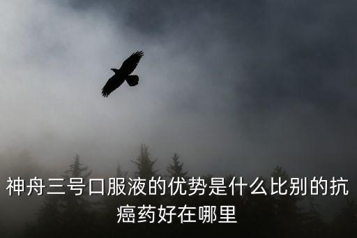 神舟三號口服液的優勢是什么比別的抗癌藥好在哪里