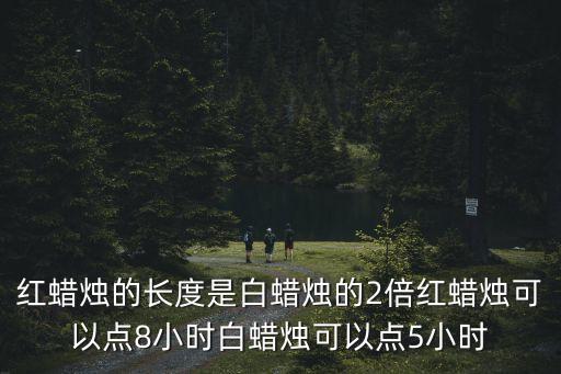 紅蠟燭，紅蠟燭的長度是白蠟燭的2倍紅蠟燭可以點8小時白蠟燭可以點5小時