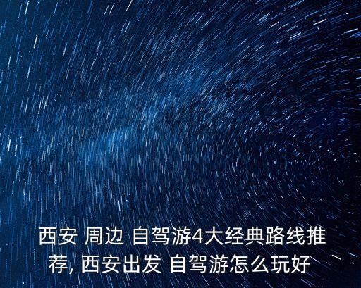  西安 周邊 自駕游4大經(jīng)典路線推薦, 西安出發(fā) 自駕游怎么玩好