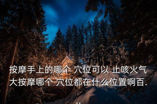 按摩手上的哪個 穴位可以 止咳火氣大按摩哪個 穴位都在什么位置啊百...