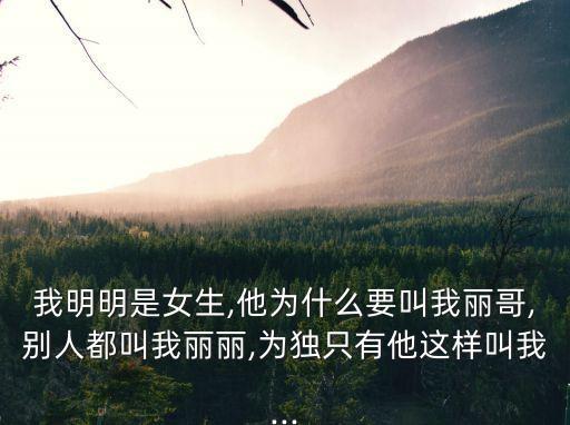 我明明是女生,他為什么要叫我麗哥,別人都叫我麗麗,為獨(dú)只有他這樣叫我...