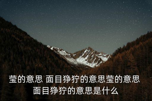 瑩的意思 面目猙獰的意思瑩的意思 面目猙獰的意思是什么