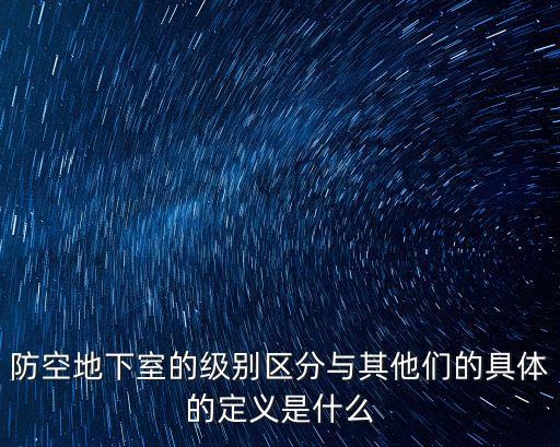 防空地下室的級(jí)別區(qū)分與其他們的具體的定義是什么