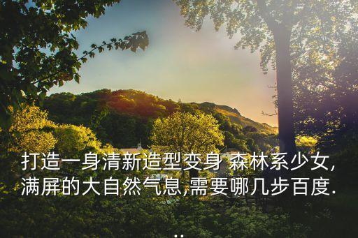 打造一身清新造型變身 森林系少女,滿屏的大自然氣息,需要哪幾步百度...