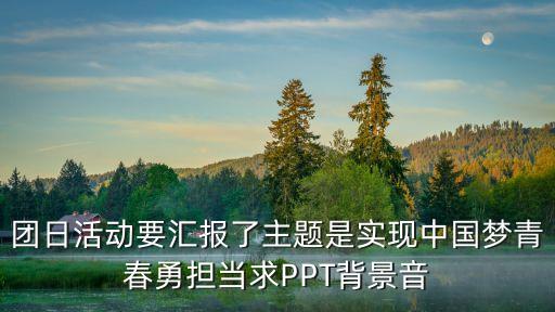 團(tuán)日活動(dòng)ppt，團(tuán)日活動(dòng)要匯報(bào)了主題是實(shí)現(xiàn)中國(guó)夢(mèng)青春勇?lián)?dāng)求PPT背景音