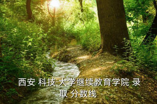  西安 科技 大學(xué)繼續(xù)教育學(xué)院 錄取 分?jǐn)?shù)線