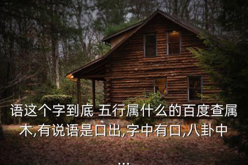 語這個字到底 五行屬什么的百度查屬木,有說語是口出,字中有口,八卦中...