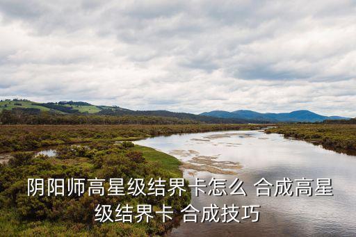陰陽師結界卡合成技巧,三個1星結界合成需要1-3星隨機結界