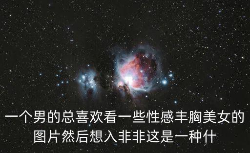 一個男的總喜歡看一些性感豐胸美女的圖片然后想入非非這是一種什