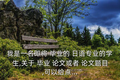 我是一名即將 畢業的 日語專業的學生,關于 畢業 論文或者 論文題目,可以給點...