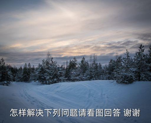 怎樣解決，怎樣解決下列問(wèn)題請(qǐng)看圖回答 謝謝