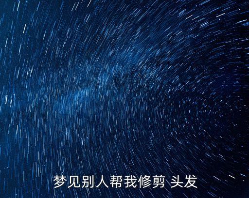 夢(mèng)見別人給我剪頭發(fā),夢(mèng)見別人給我剪頭發(fā)預(yù)示著你會(huì)大病或者窮